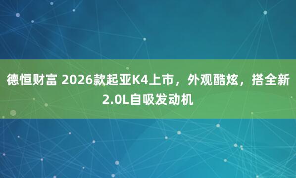德恒财富 2026款起亚K4上市，外观酷炫，搭全新2.0L自吸发动机