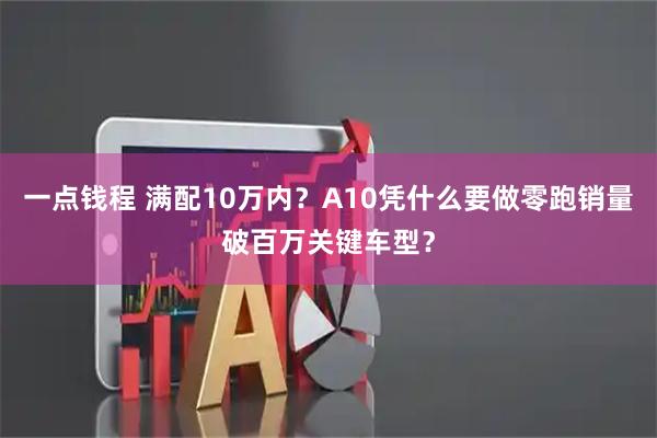 一点钱程 满配10万内?A10凭什么要做零跑销量破百万关键车型?