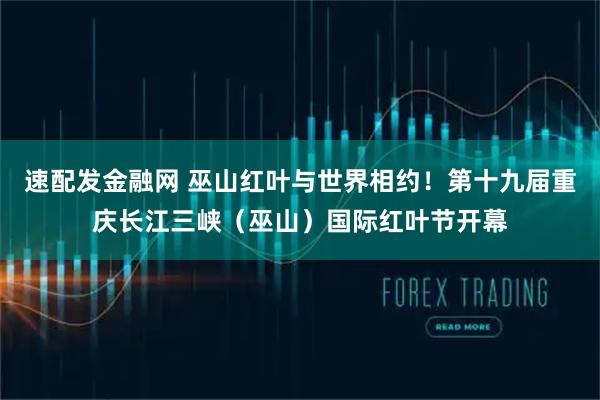 速配发金融网 巫山红叶与世界相约！第十九届重庆长江三峡（巫山）国际红叶节开幕