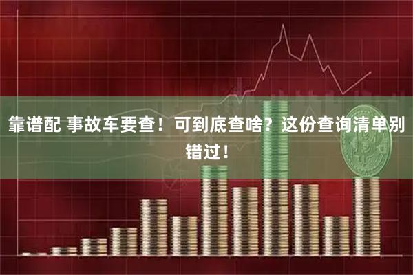 靠谱配 事故车要查！可到底查啥？这份查询清单别错过！