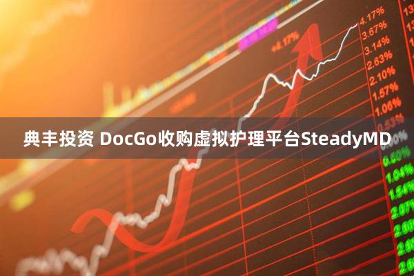 典丰投资 DocGo收购虚拟护理平台SteadyMD