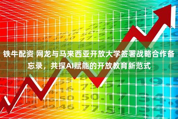 铁牛配资 网龙与马来西亚开放大学签署战略合作备忘录，共探AI赋能的开放教育新范式