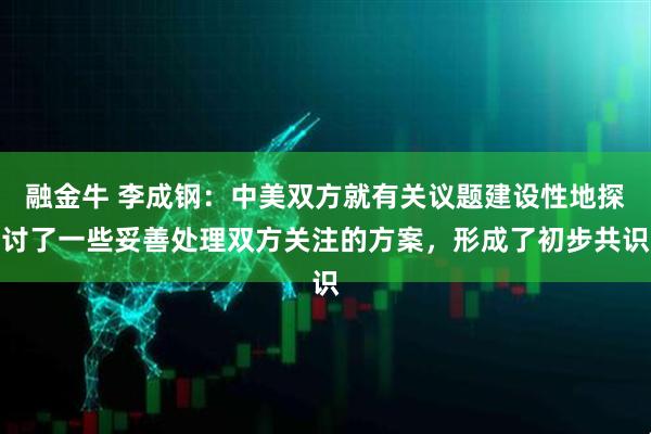 融金牛 李成钢：中美双方就有关议题建设性地探讨了一些妥善处理双方关注的方案，形成了初步共识