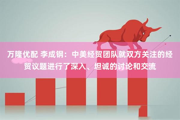 万隆优配 李成钢：中美经贸团队就双方关注的经贸议题进行了深入、坦诚的讨论和交流