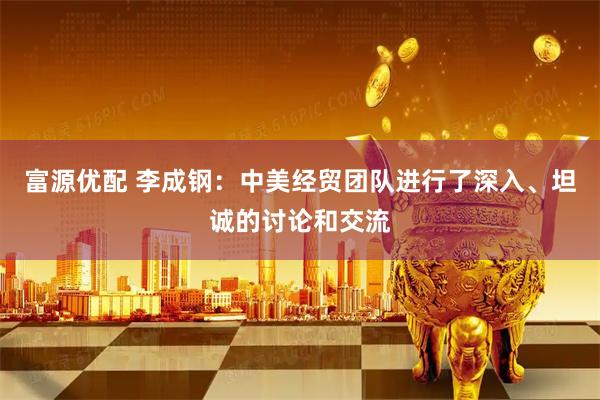 富源优配 李成钢：中美经贸团队进行了深入、坦诚的讨论和交流