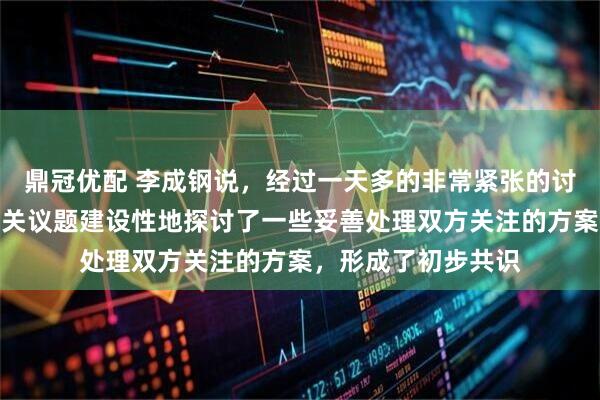 鼎冠优配 李成钢说，经过一天多的非常紧张的讨论，中美双方就有关议题建设性地探讨了一些妥善处理双方关注的方案，形成了初步共识