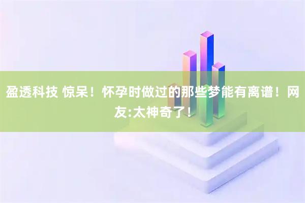 盈透科技 惊呆!怀孕时做过的那些梦能有离谱!网友:太神奇了!