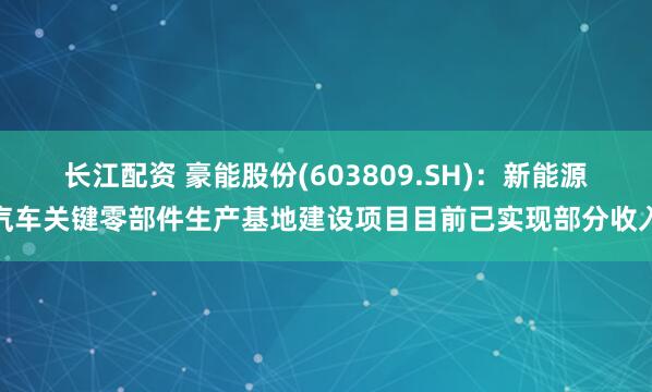 长江配资 豪能股份(603809.SH)：新能源汽车关键零部件生产基地建设项目目前已实现部分收入