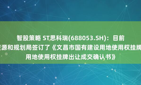 智股策略 ST思科瑞(688053.SH):目前已与文昌市自然资源和规划局签订了《文昌市国有建设用地使用权挂牌出让成交确认书》