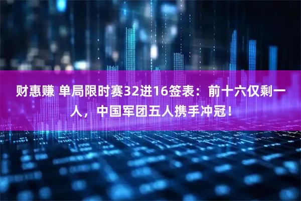 财惠赚 单局限时赛32进16签表:前十六仅剩一人,中国军团五人携手冲冠!