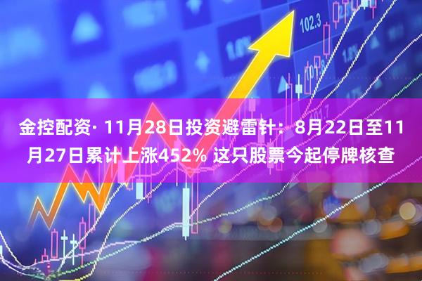 金控配资· 11月28日投资避雷针:8月22日至11月27日累计上涨452% 这只股票今起停牌核查