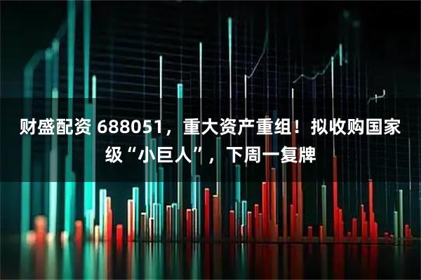 财盛配资 688051,重大资产重组!拟收购国家级“小巨人”,下周一复牌