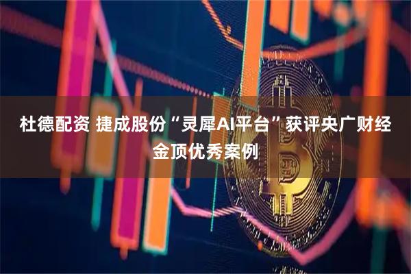 杜德配资 捷成股份“灵犀AI平台”获评央广财经金顶优秀案例