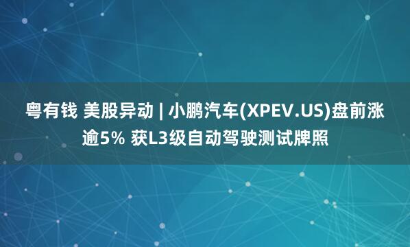 粤有钱 美股异动 | 小鹏汽车(XPEV.US)盘前涨逾5% 获L3级自动驾驶测试牌照