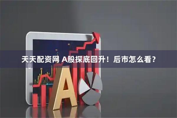 天天配资网 A股探底回升！后市怎么看？