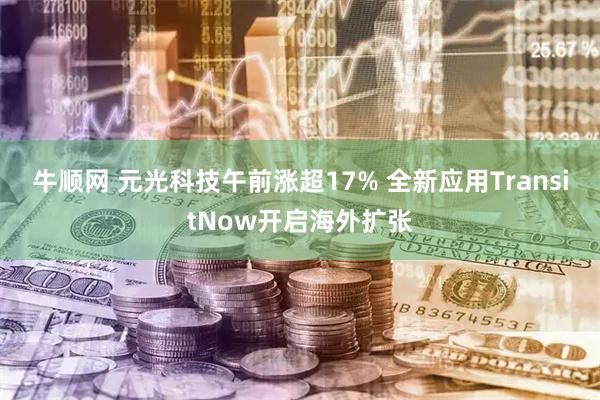 牛顺网 元光科技午前涨超17% 全新应用TransitNow开启海外扩张