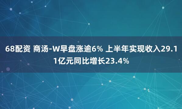68配资 商汤-W早盘涨逾6% 上半年实现收入29.11亿元同比增长23.4%