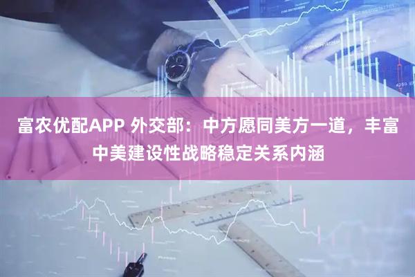 富农优配APP 外交部：中方愿同美方一道，丰富中美建设性战略稳定关系内涵